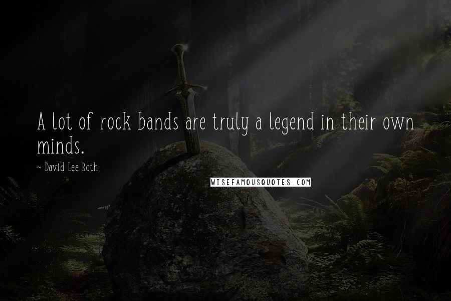 David Lee Roth Quotes: A lot of rock bands are truly a legend in their own minds.