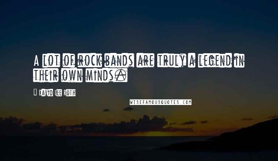 David Lee Roth Quotes: A lot of rock bands are truly a legend in their own minds.