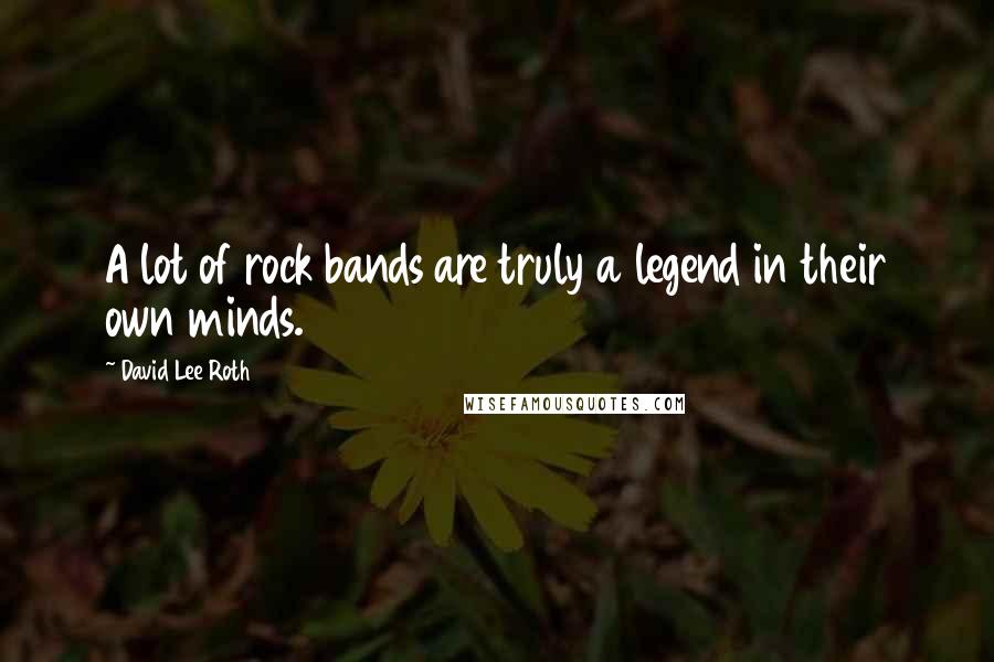 David Lee Roth Quotes: A lot of rock bands are truly a legend in their own minds.