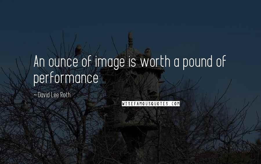 David Lee Roth Quotes: An ounce of image is worth a pound of performance
