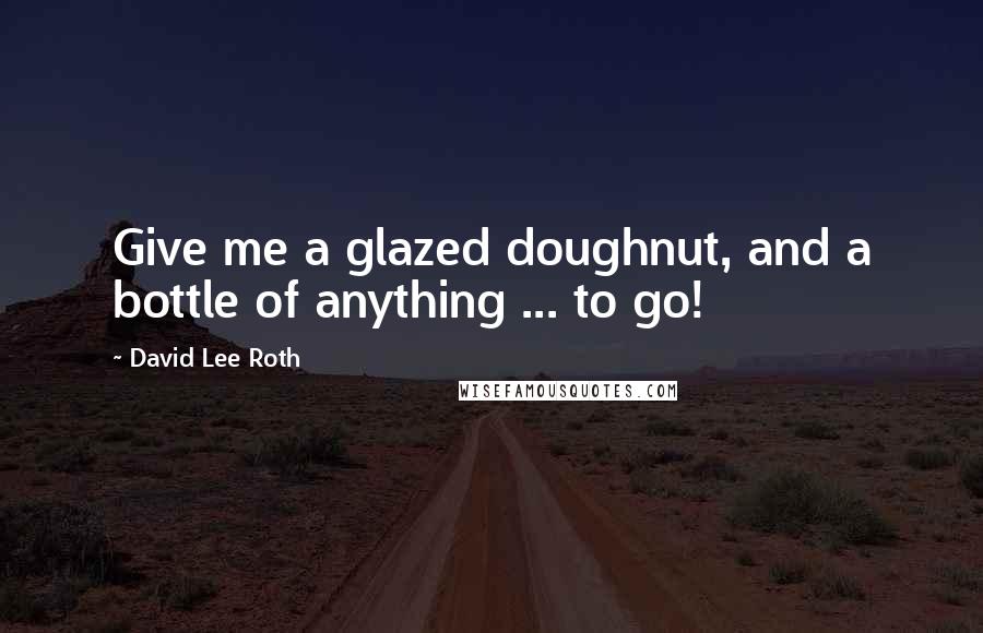 David Lee Roth Quotes: Give me a glazed doughnut, and a bottle of anything ... to go!