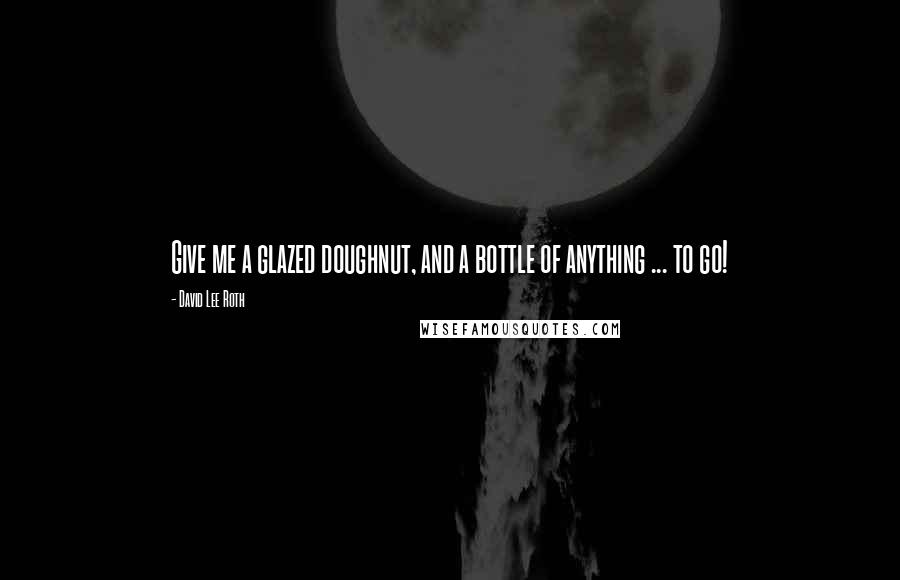 David Lee Roth Quotes: Give me a glazed doughnut, and a bottle of anything ... to go!