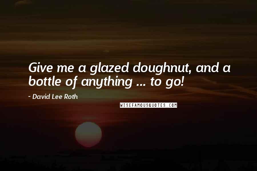 David Lee Roth Quotes: Give me a glazed doughnut, and a bottle of anything ... to go!