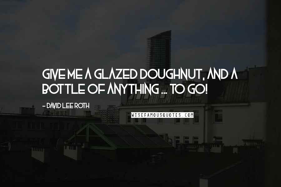 David Lee Roth Quotes: Give me a glazed doughnut, and a bottle of anything ... to go!