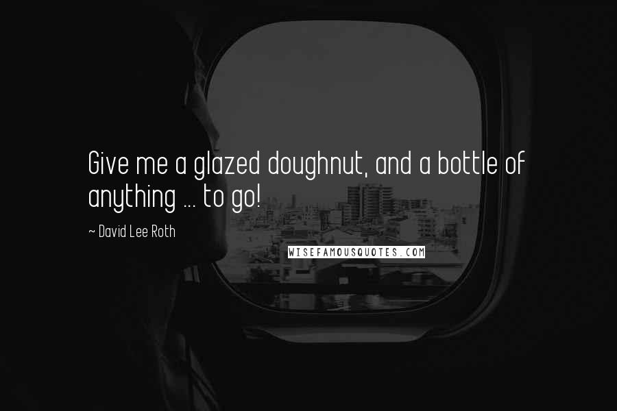 David Lee Roth Quotes: Give me a glazed doughnut, and a bottle of anything ... to go!