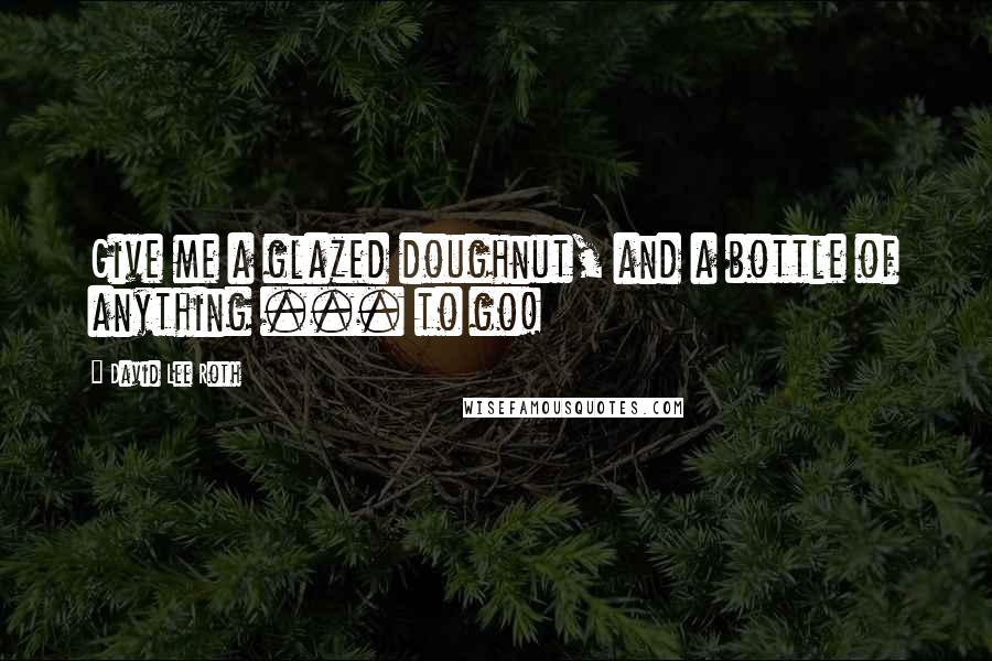 David Lee Roth Quotes: Give me a glazed doughnut, and a bottle of anything ... to go!