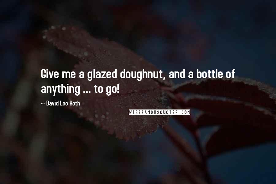 David Lee Roth Quotes: Give me a glazed doughnut, and a bottle of anything ... to go!