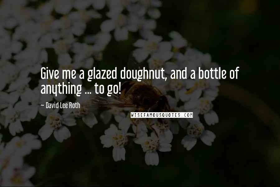 David Lee Roth Quotes: Give me a glazed doughnut, and a bottle of anything ... to go!