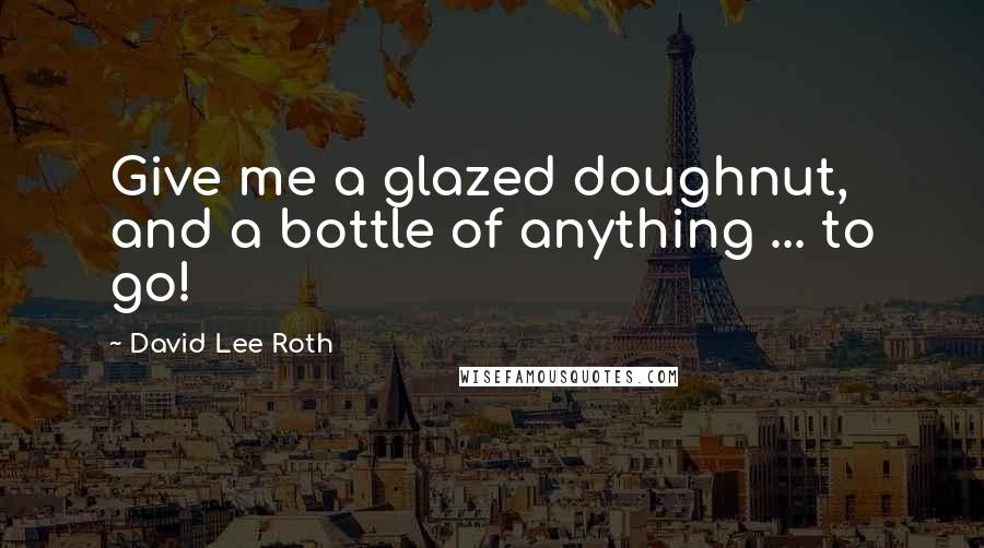 David Lee Roth Quotes: Give me a glazed doughnut, and a bottle of anything ... to go!