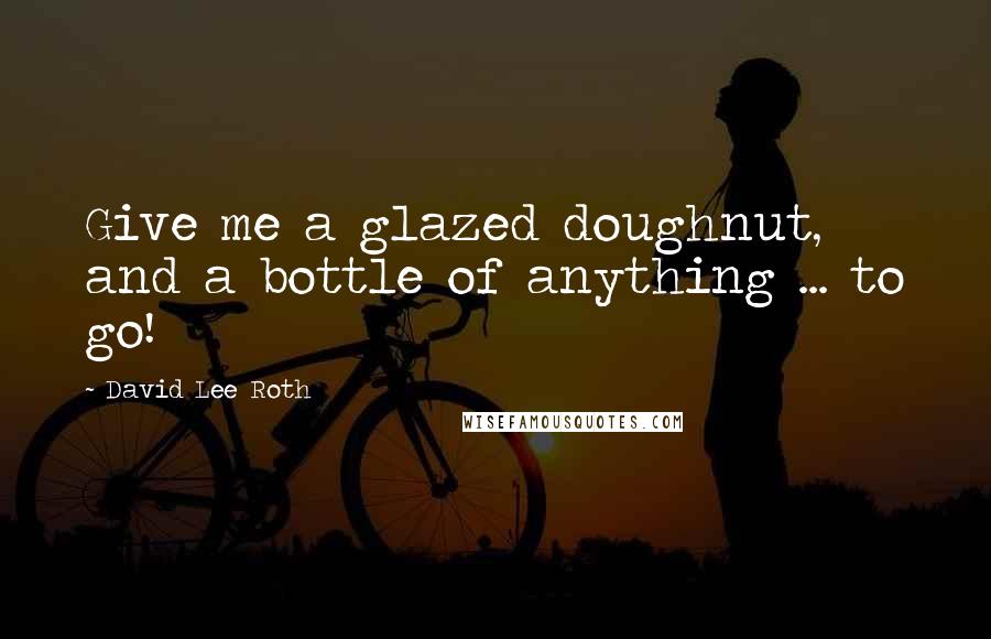 David Lee Roth Quotes: Give me a glazed doughnut, and a bottle of anything ... to go!