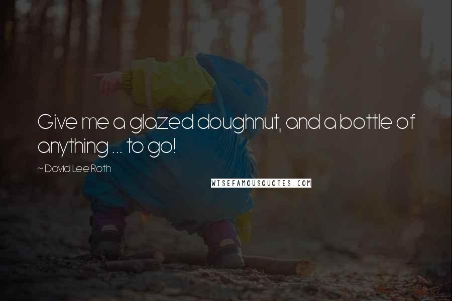 David Lee Roth Quotes: Give me a glazed doughnut, and a bottle of anything ... to go!