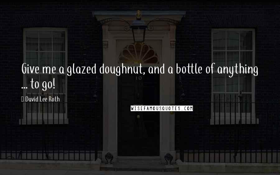 David Lee Roth Quotes: Give me a glazed doughnut, and a bottle of anything ... to go!