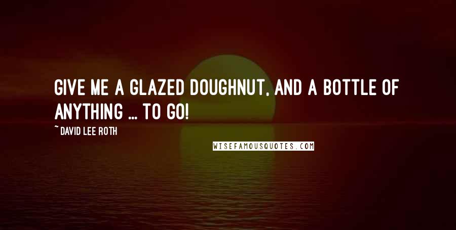 David Lee Roth Quotes: Give me a glazed doughnut, and a bottle of anything ... to go!