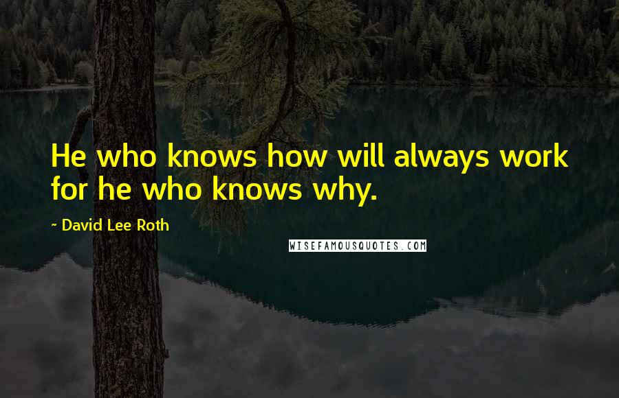 David Lee Roth Quotes: He who knows how will always work for he who knows why.