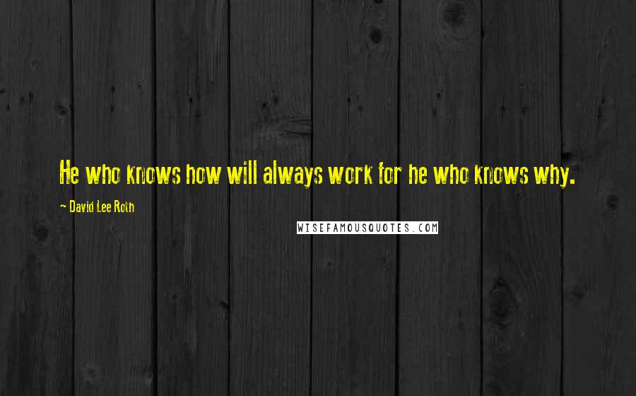 David Lee Roth Quotes: He who knows how will always work for he who knows why.