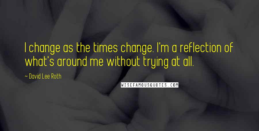 David Lee Roth Quotes: I change as the times change. I'm a reflection of what's around me without trying at all.