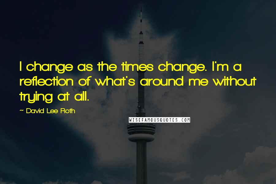 David Lee Roth Quotes: I change as the times change. I'm a reflection of what's around me without trying at all.