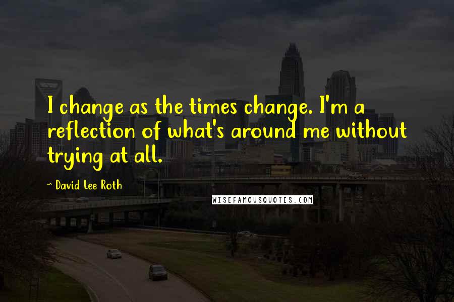 David Lee Roth Quotes: I change as the times change. I'm a reflection of what's around me without trying at all.