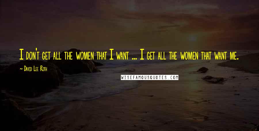 David Lee Roth Quotes: I don't get all the women that I want ... I get all the women that want me.