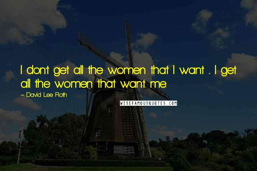 David Lee Roth Quotes: I don't get all the women that I want ... I get all the women that want me.