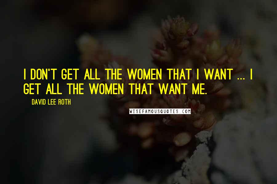 David Lee Roth Quotes: I don't get all the women that I want ... I get all the women that want me.