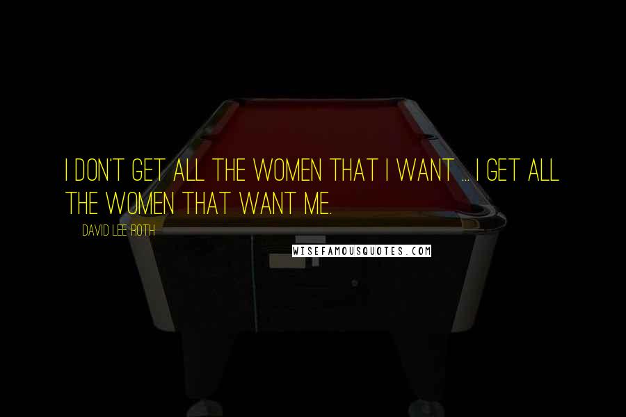 David Lee Roth Quotes: I don't get all the women that I want ... I get all the women that want me.