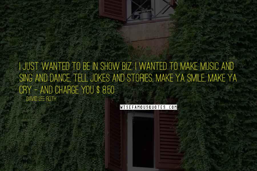 David Lee Roth Quotes: I just wanted to be in show biz. I wanted to make music and sing and dance, tell jokes and stories, make ya smile, make ya cry - and charge you $ 8.50