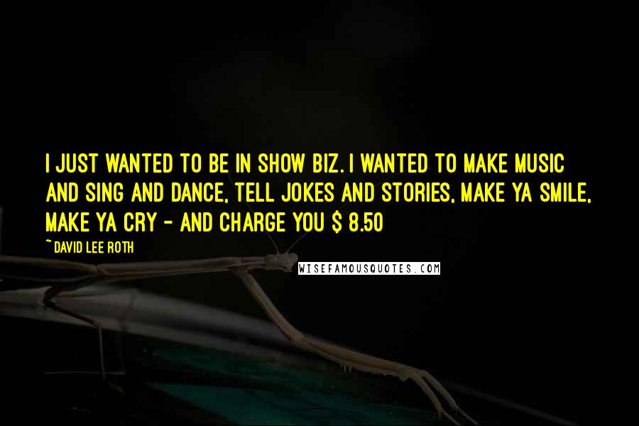 David Lee Roth Quotes: I just wanted to be in show biz. I wanted to make music and sing and dance, tell jokes and stories, make ya smile, make ya cry - and charge you $ 8.50