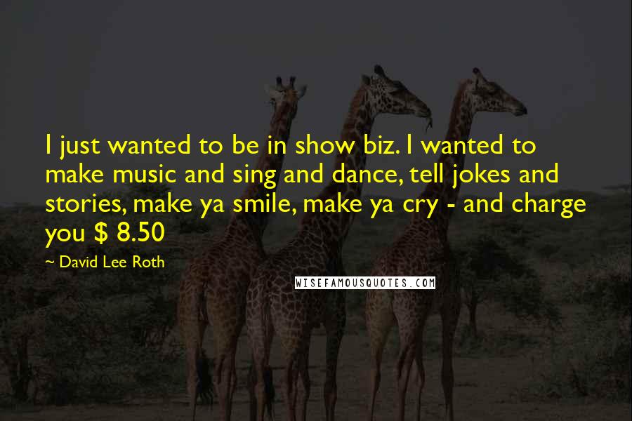 David Lee Roth Quotes: I just wanted to be in show biz. I wanted to make music and sing and dance, tell jokes and stories, make ya smile, make ya cry - and charge you $ 8.50