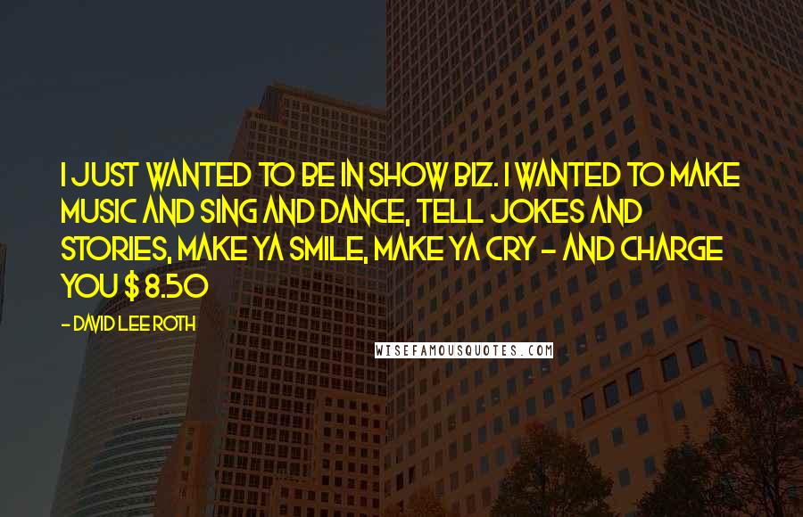 David Lee Roth Quotes: I just wanted to be in show biz. I wanted to make music and sing and dance, tell jokes and stories, make ya smile, make ya cry - and charge you $ 8.50