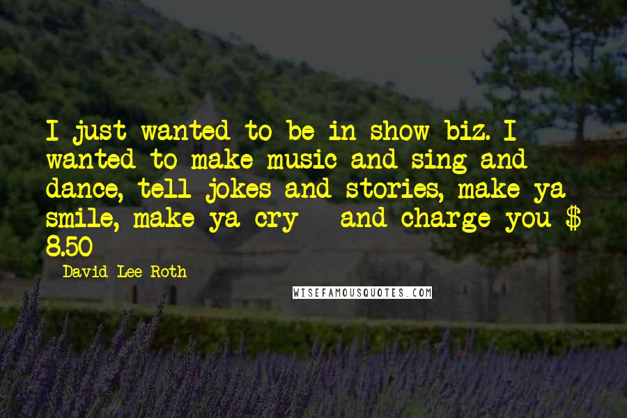 David Lee Roth Quotes: I just wanted to be in show biz. I wanted to make music and sing and dance, tell jokes and stories, make ya smile, make ya cry - and charge you $ 8.50