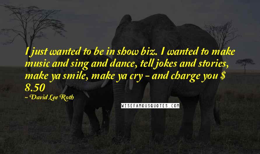David Lee Roth Quotes: I just wanted to be in show biz. I wanted to make music and sing and dance, tell jokes and stories, make ya smile, make ya cry - and charge you $ 8.50