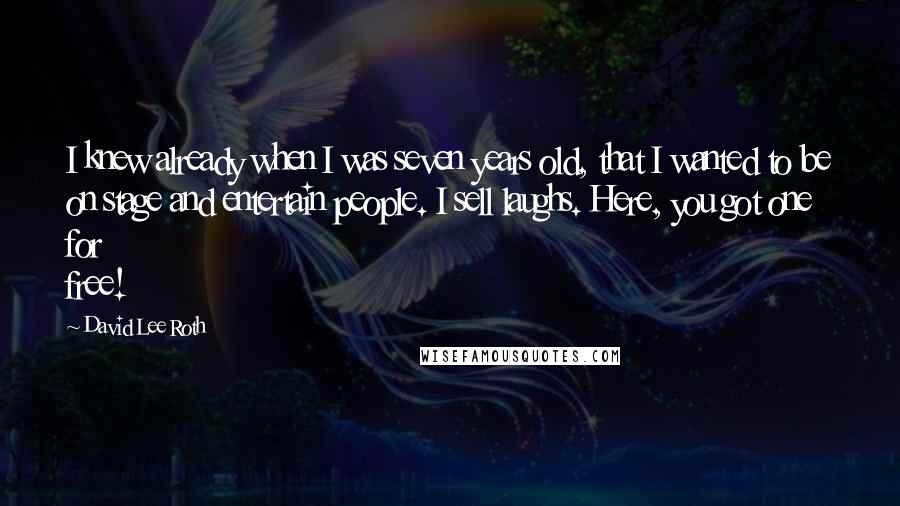 David Lee Roth Quotes: I knew already when I was seven years old, that I wanted to be on stage and entertain people. I sell laughs. Here, you got one for free!