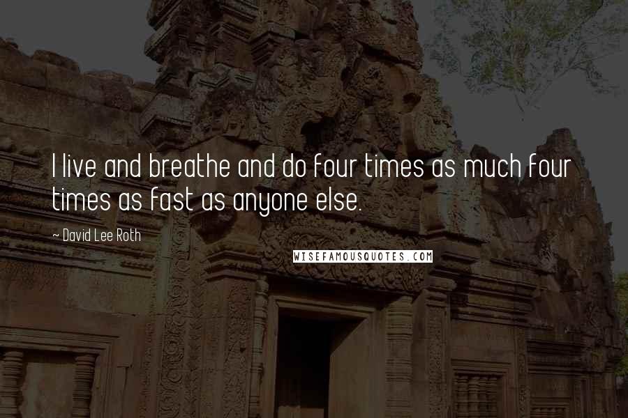 David Lee Roth Quotes: I live and breathe and do four times as much four times as fast as anyone else.