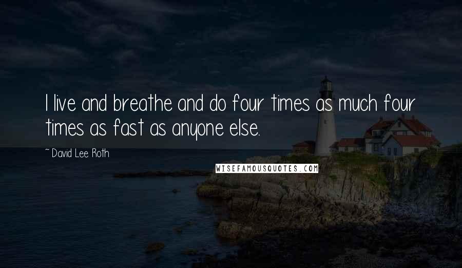 David Lee Roth Quotes: I live and breathe and do four times as much four times as fast as anyone else.