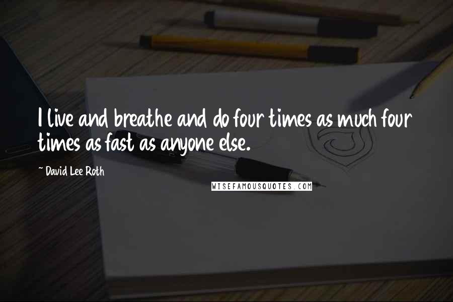 David Lee Roth Quotes: I live and breathe and do four times as much four times as fast as anyone else.