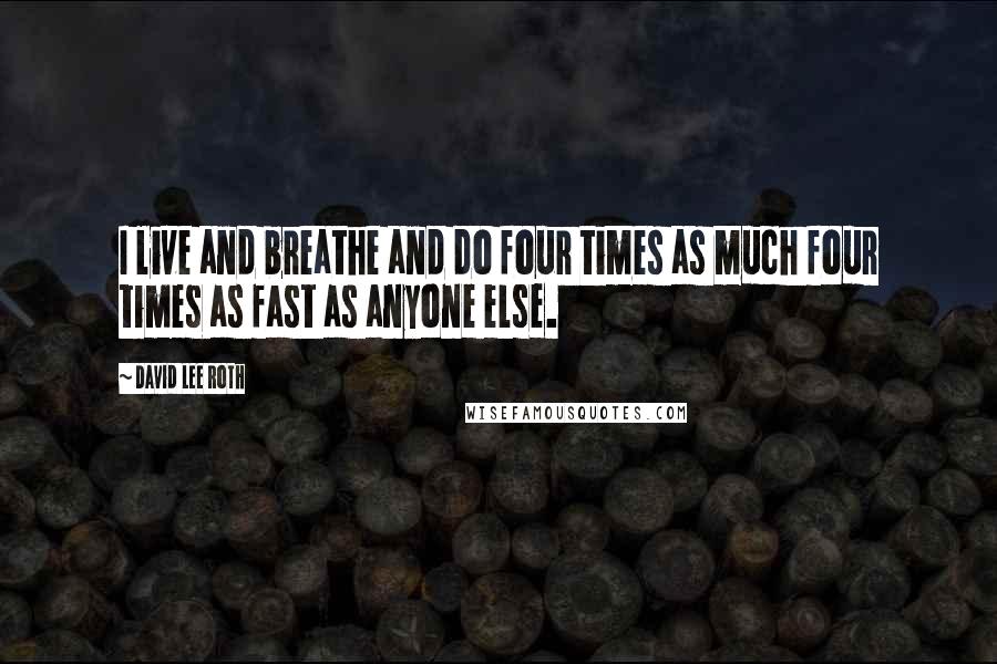 David Lee Roth Quotes: I live and breathe and do four times as much four times as fast as anyone else.