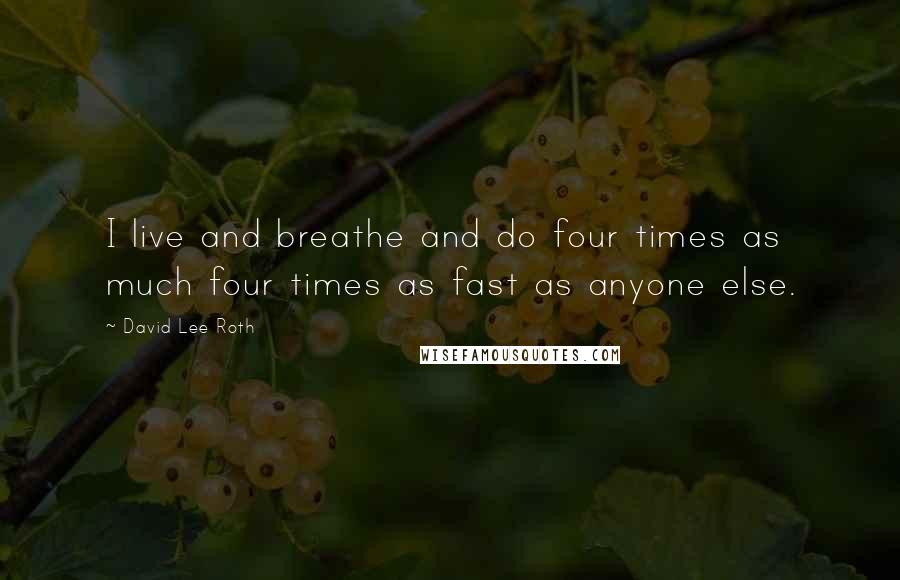 David Lee Roth Quotes: I live and breathe and do four times as much four times as fast as anyone else.