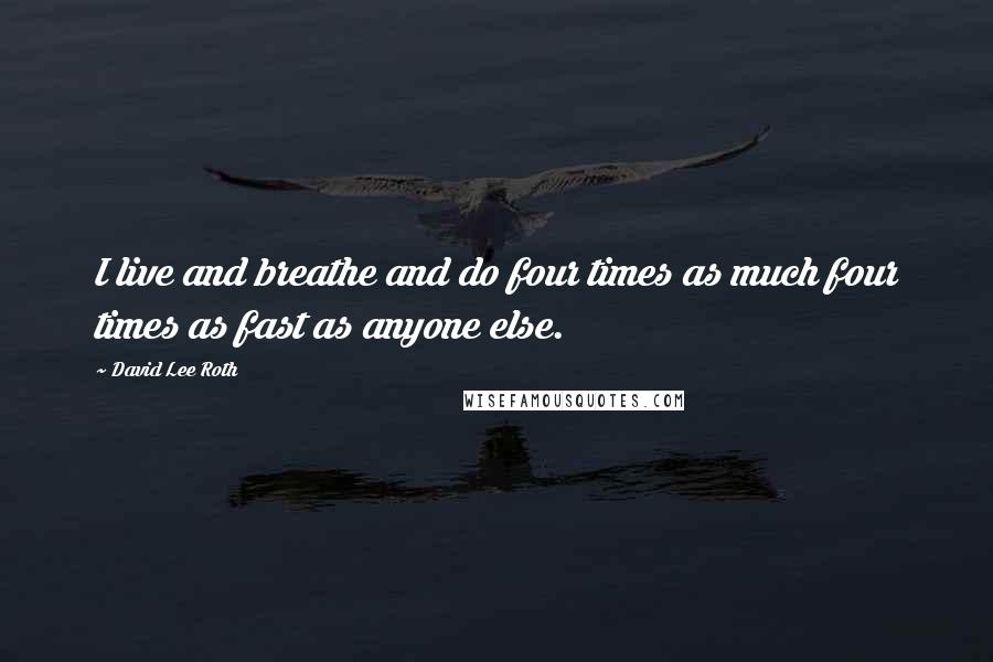 David Lee Roth Quotes: I live and breathe and do four times as much four times as fast as anyone else.