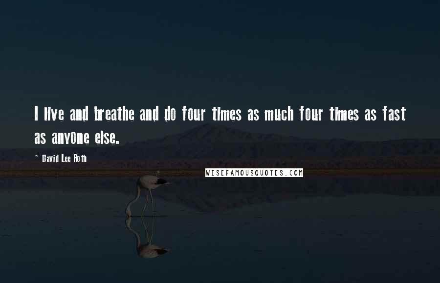 David Lee Roth Quotes: I live and breathe and do four times as much four times as fast as anyone else.