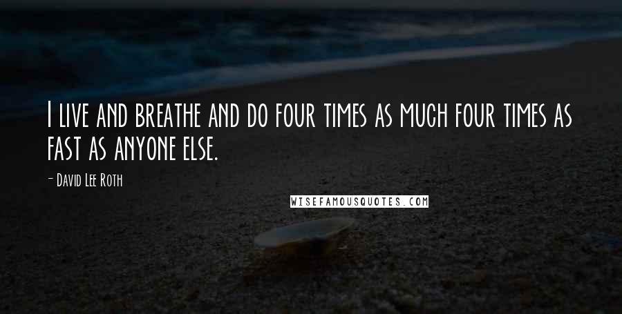 David Lee Roth Quotes: I live and breathe and do four times as much four times as fast as anyone else.