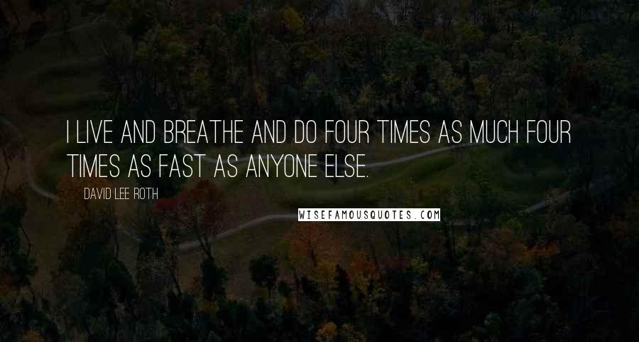 David Lee Roth Quotes: I live and breathe and do four times as much four times as fast as anyone else.