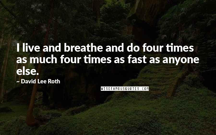 David Lee Roth Quotes: I live and breathe and do four times as much four times as fast as anyone else.