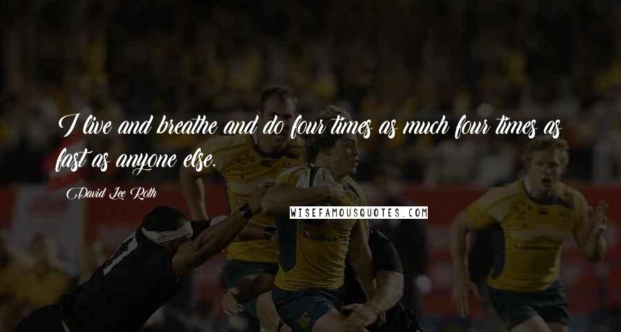 David Lee Roth Quotes: I live and breathe and do four times as much four times as fast as anyone else.
