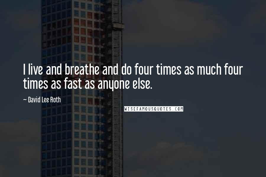 David Lee Roth Quotes: I live and breathe and do four times as much four times as fast as anyone else.