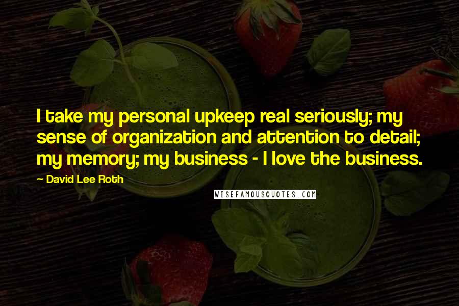 David Lee Roth Quotes: I take my personal upkeep real seriously; my sense of organization and attention to detail; my memory; my business - I love the business.