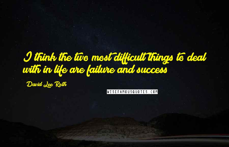 David Lee Roth Quotes: I think the two most difficult things to deal with in life are failure and success