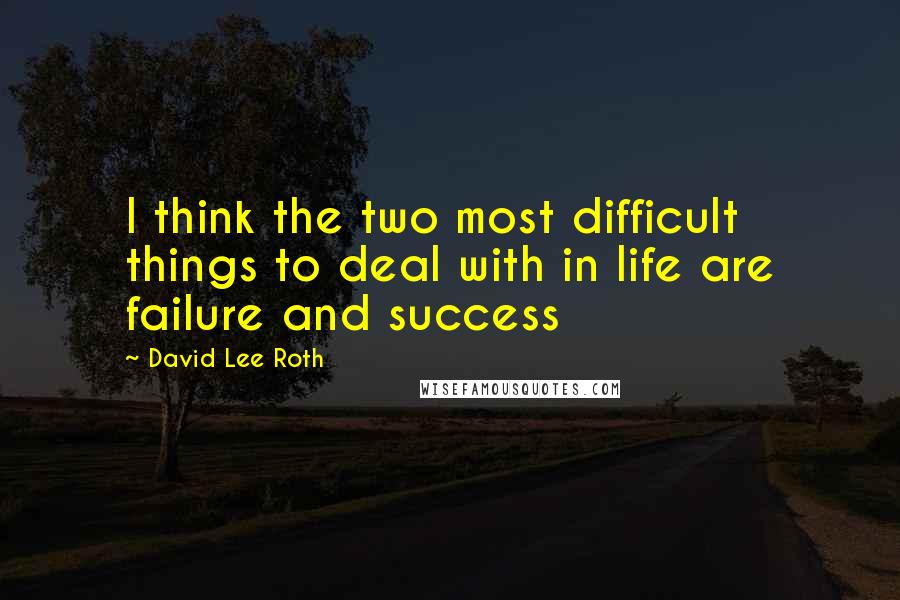 David Lee Roth Quotes: I think the two most difficult things to deal with in life are failure and success