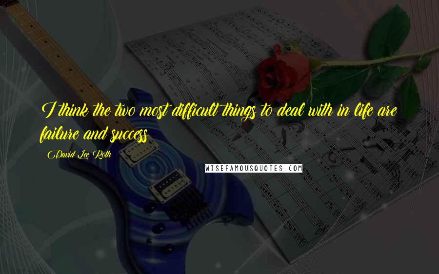 David Lee Roth Quotes: I think the two most difficult things to deal with in life are failure and success