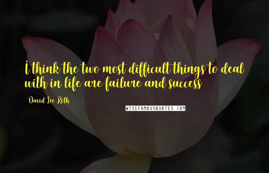 David Lee Roth Quotes: I think the two most difficult things to deal with in life are failure and success